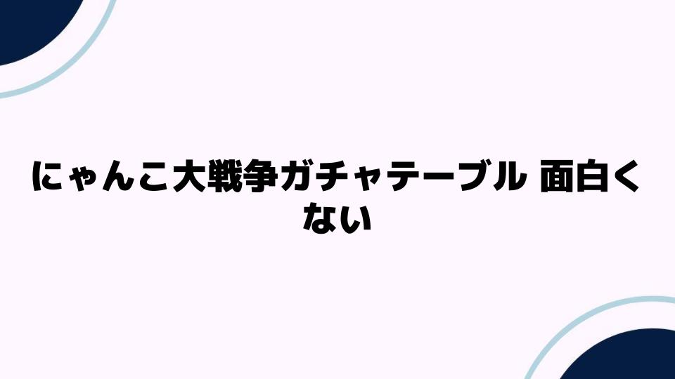 にゃんこ大戦争ガチャテーブル面白くない理由とは